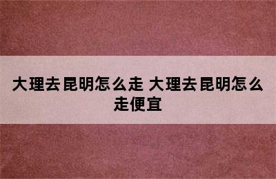 大理去昆明怎么走 大理去昆明怎么走便宜